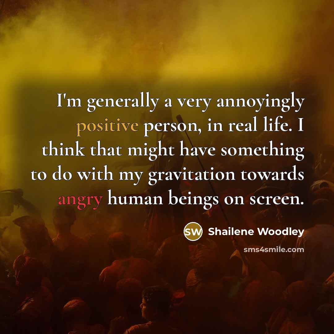 “I'm generally a very annoyingly positive person, in real life. I think that might have something to do with my gravitation towards angry human beings on screen.” quote by Shailene Woodley
