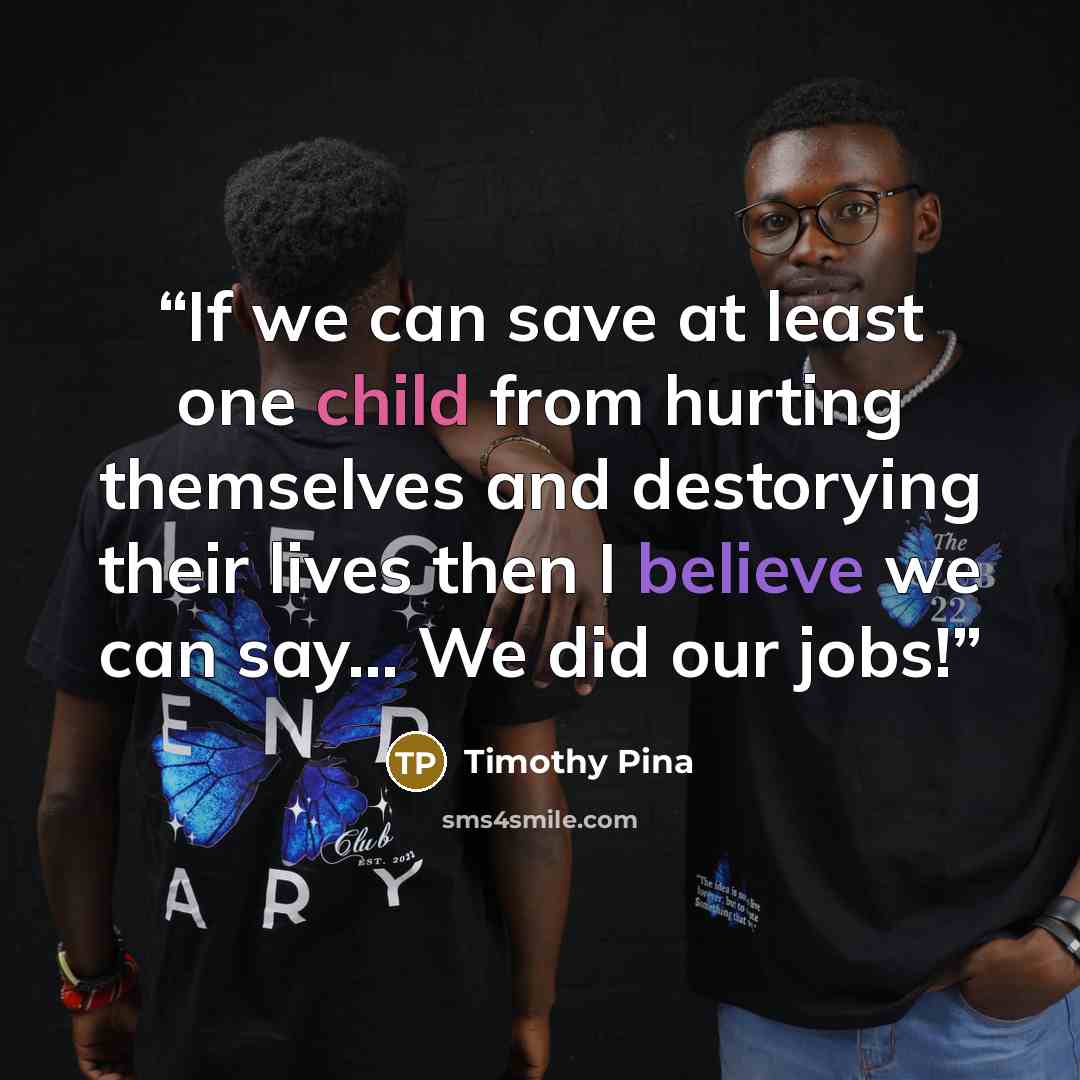 “If we can save at least one child from hurting themselves and destorying their lives then I believe we can say... We did our jobs!” quote by Timothy Pina