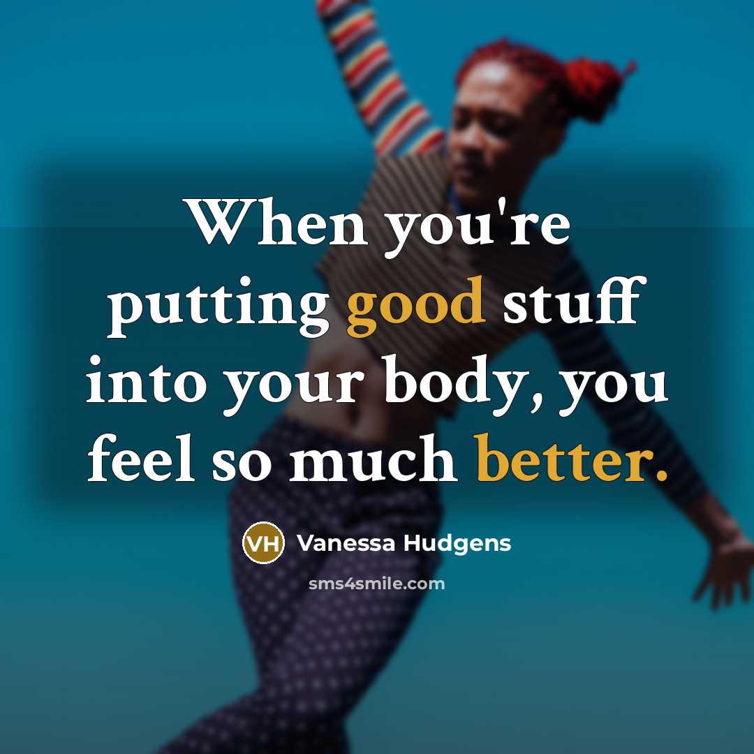 “When you're putting good stuff into your body, you feel so much better.” quote by Vanessa Hudgens