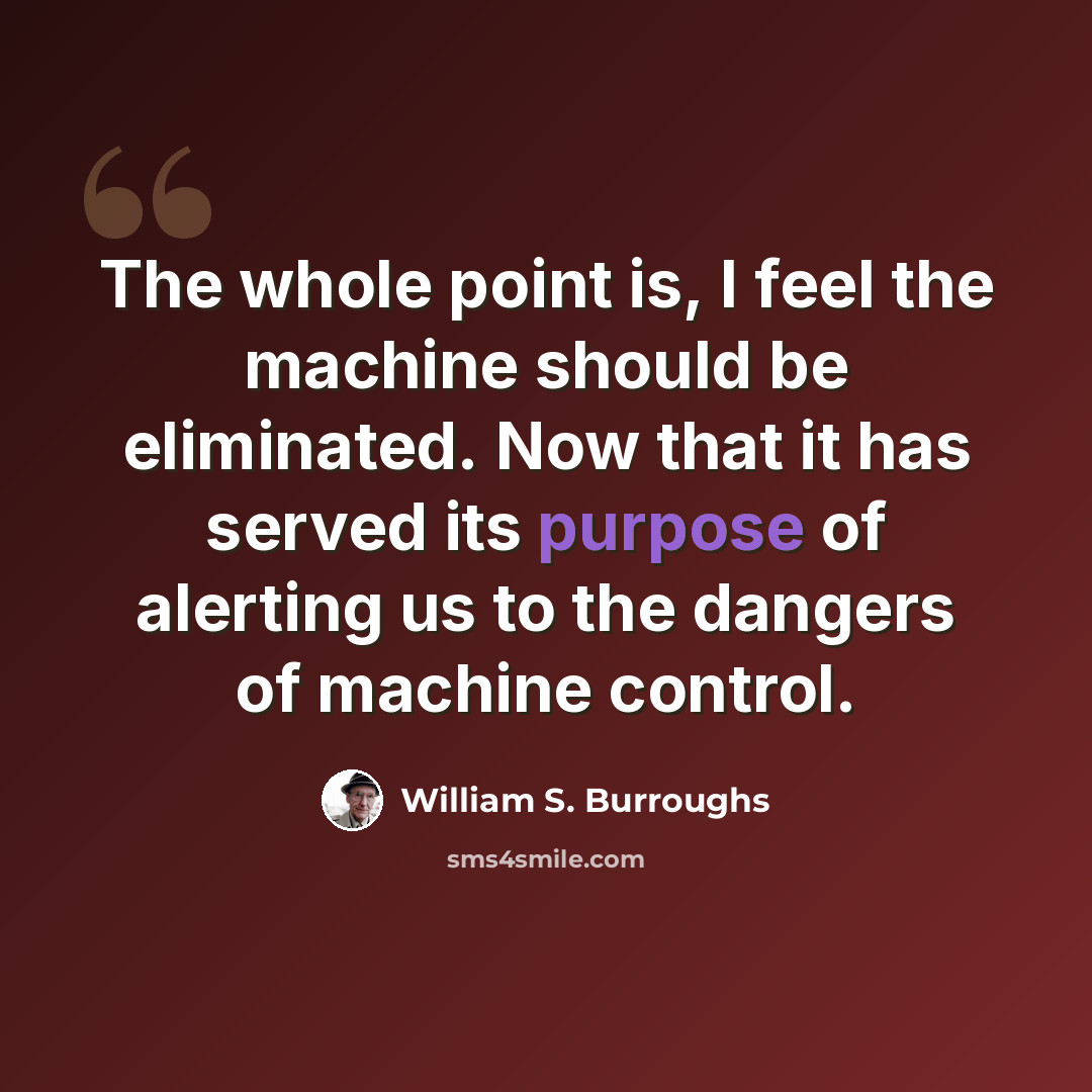“The whole point is, I feel the machine should be eliminated. Now that it has served its purpose of alerting us to the dangers of machine control.” quote by William S. Burroughs
