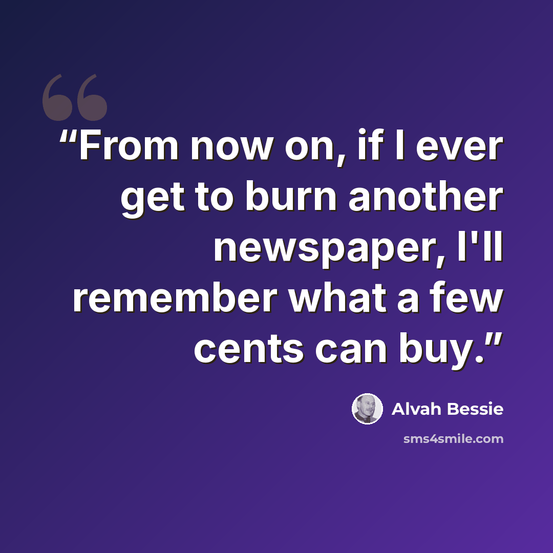 “From now on, if I ever get to burn another newspaper, I'll remember what a few cents can buy.” quote by Alvah Bessie