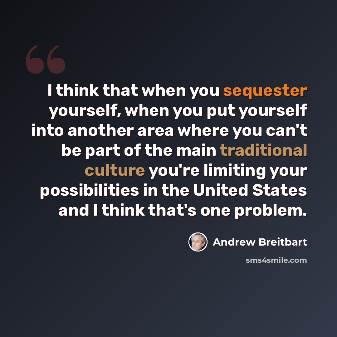 “I think that when you sequester yourself, when you put yourself into another area where you can't be part of the main traditional culture you're limiting your possibilities in the United States and I think that's one problem.” quote by Andrew Breitbart
