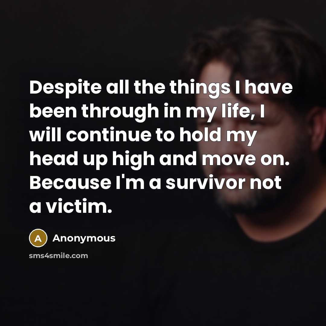 “Despite all the things I have been through in my life, I will continue to hold my head up high and move on. Because I'm a survivor not a victim.” quote by Anonymous