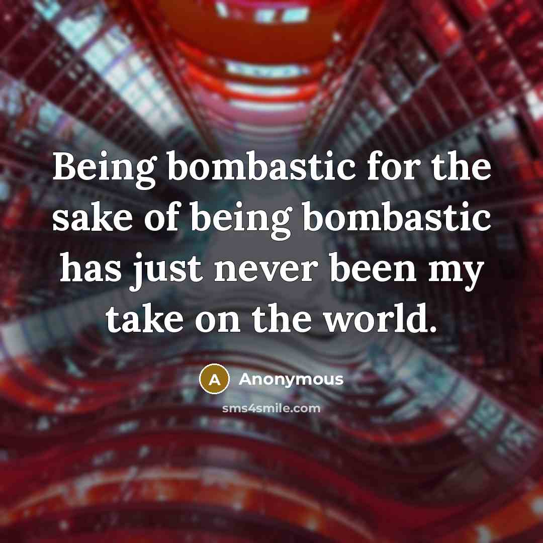“Being bombastic for the sake of being bombastic has just never been my take on the world.” quote by Anonymous