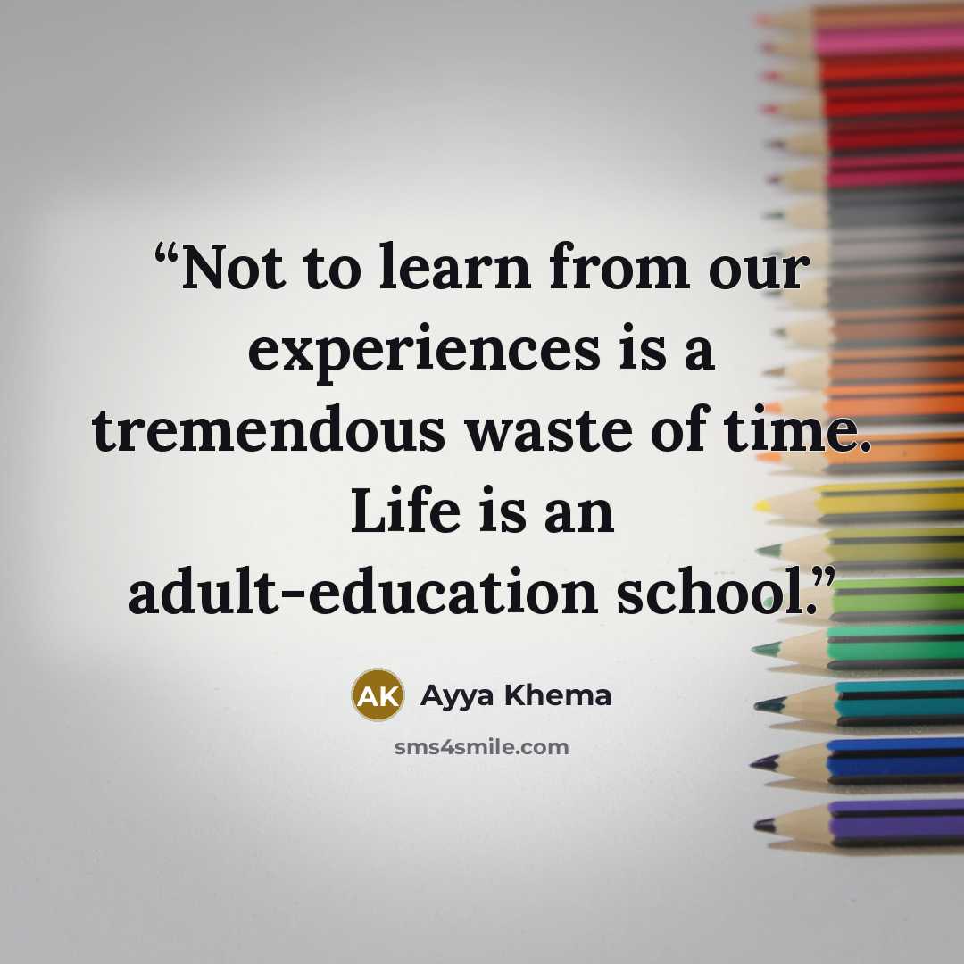 “Not to learn from our experiences is a tremendous waste of time. Life is an adult-education school.” quote by Ayya Khema