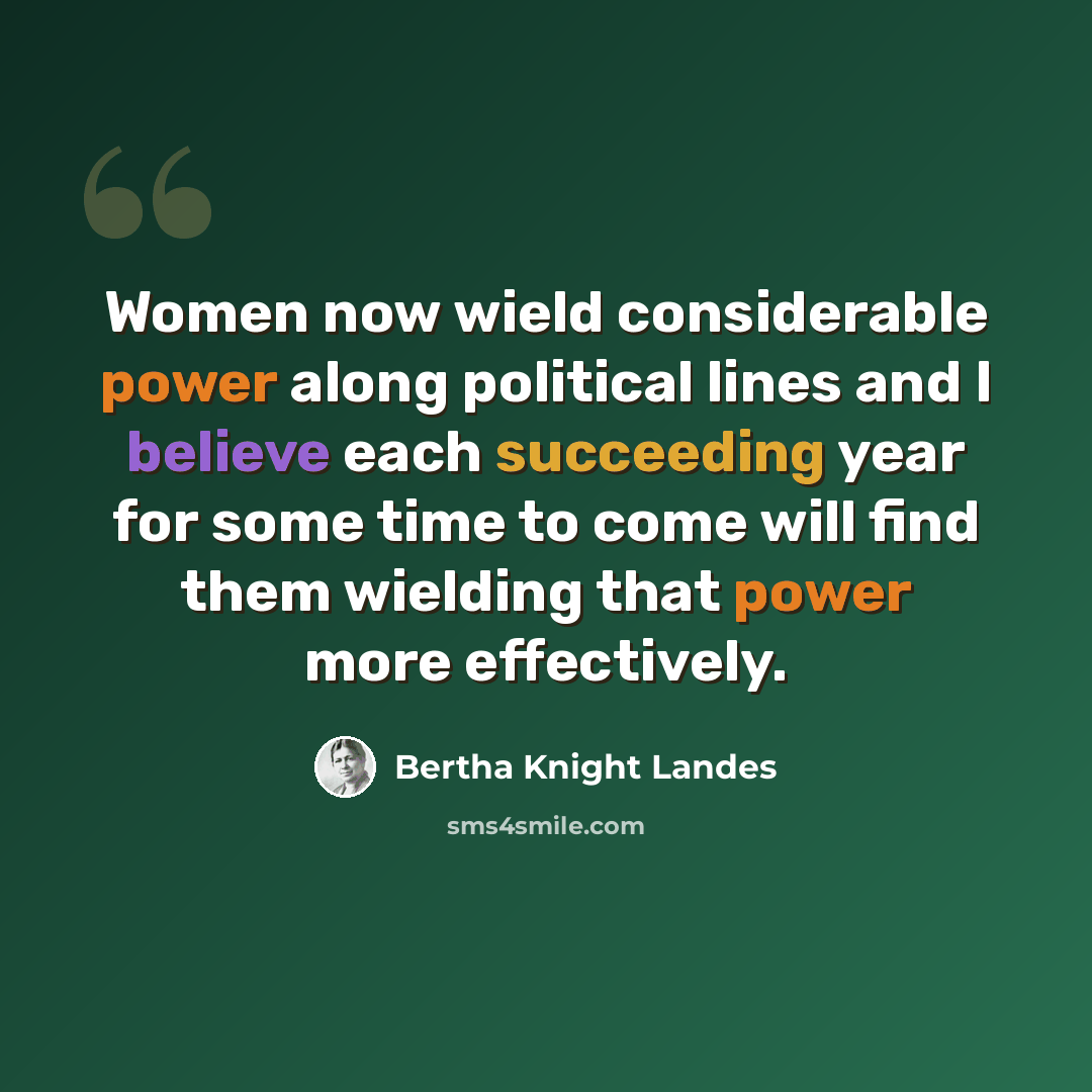 “Women now wield considerable power along political lines and I believe each succeeding year for some time to come will find them wielding that power more effectively.” quote by Bertha Knight Landes
