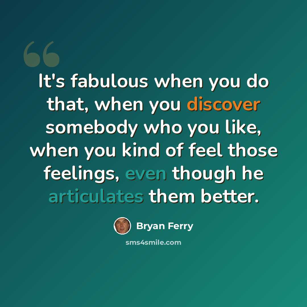 “It's fabulous when you do that, when you discover somebody who you like, when you kind of feel those feelings, even though he articulates them better.” quote by Bryan Ferry