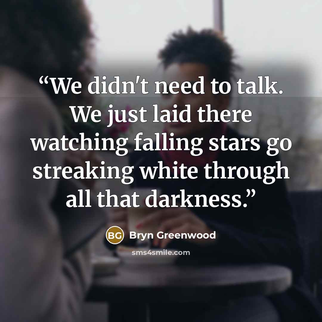 “We didn't need to talk. We just laid there watching falling stars go streaking white through all that darkness.” quote by Bryn Greenwood