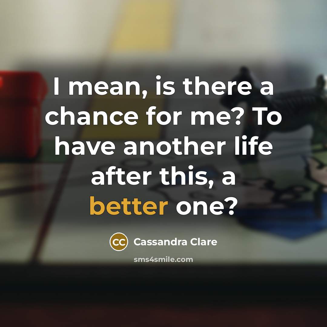 “I mean, is there a chance for me? To have another life after this, a better one?” quote by Cassandra Clare