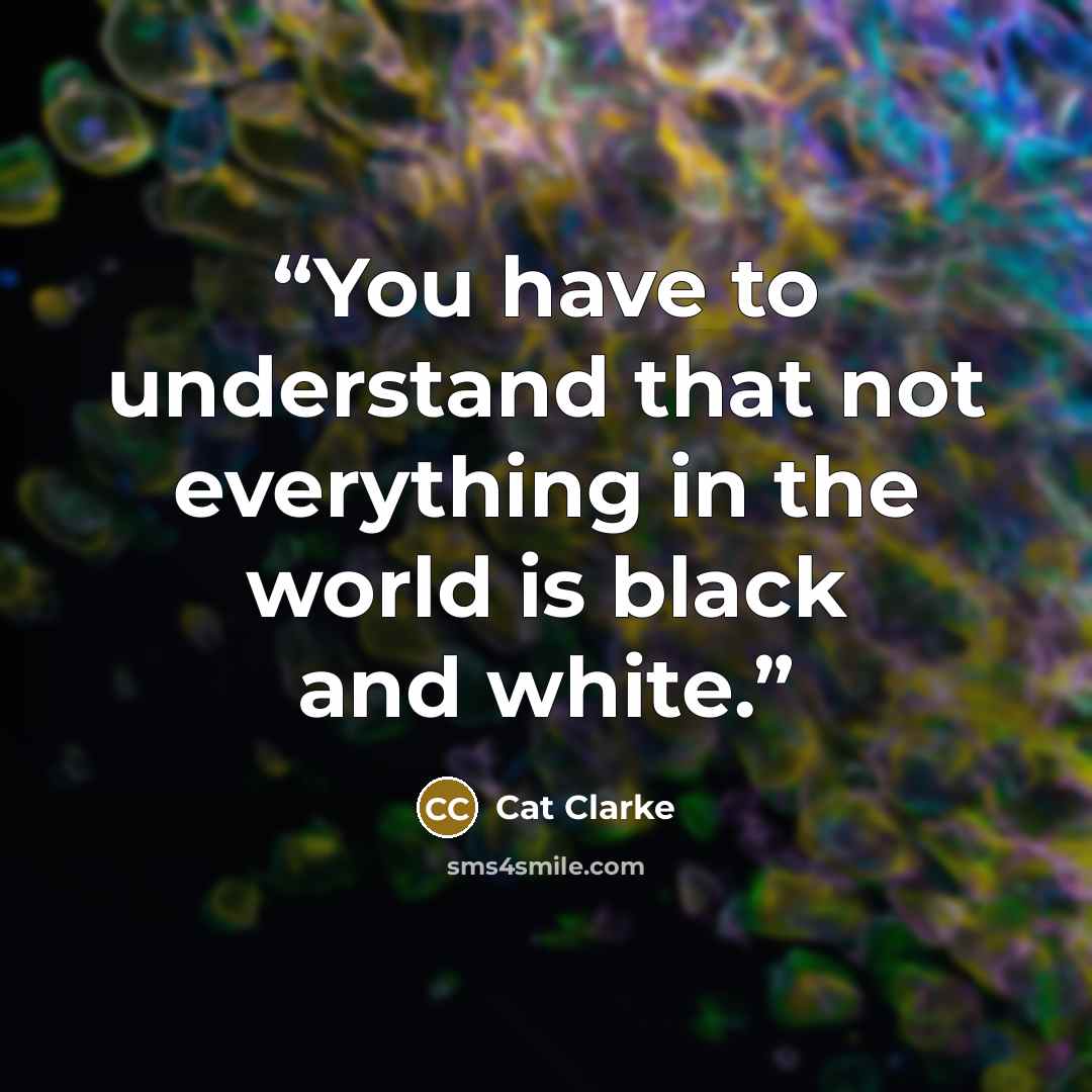 “You have to understand that not everything in the world is black and white.” quote by Cat Clarke