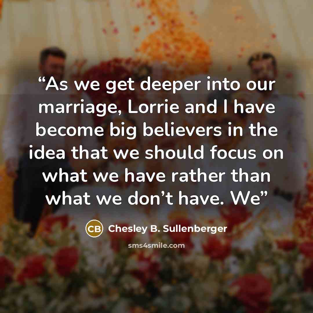 “As we get deeper into our marriage, Lorrie and I have become big believers in the idea that we should focus on what we have rather than what we don’t have. We” quote by Chesley B. Sullenberger