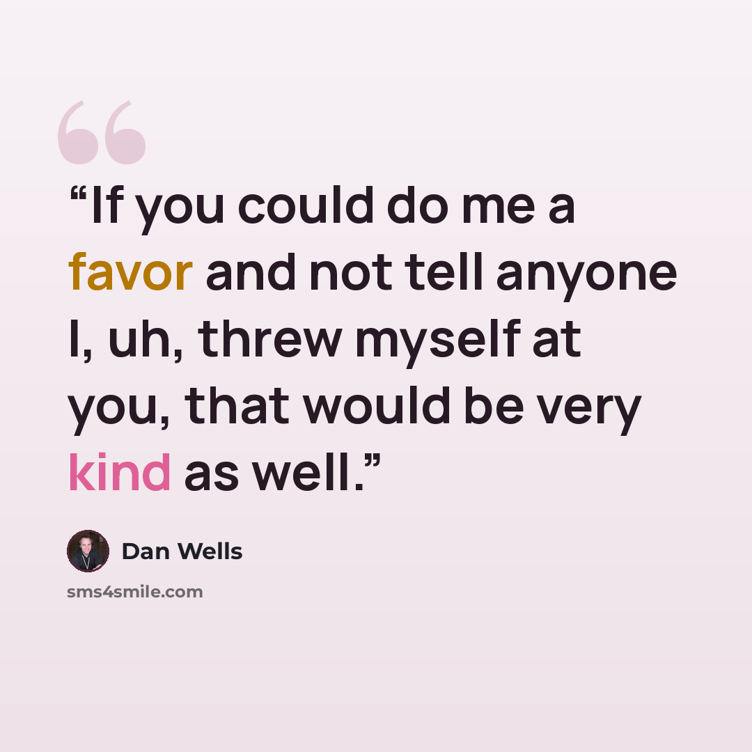 “If you could do me a favor and not tell anyone I, uh, threw myself at you, that would be very kind as well.” quote by Dan Wells