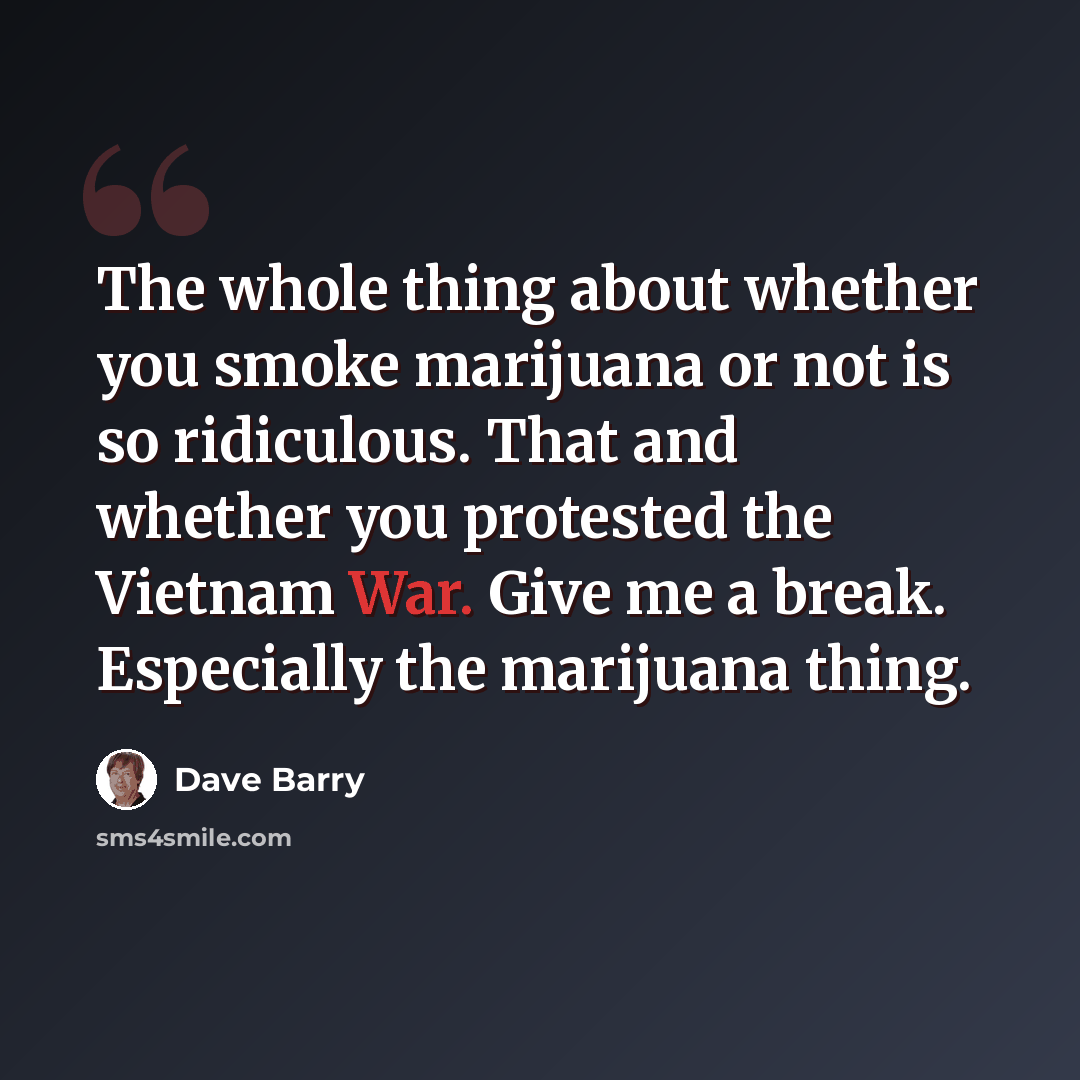 “The whole thing about whether you smoke marijuana or not is so ridiculous. That and whether you protested the Vietnam War. Give me a break. Especially the marijuana thing.” quote by Dave Barry