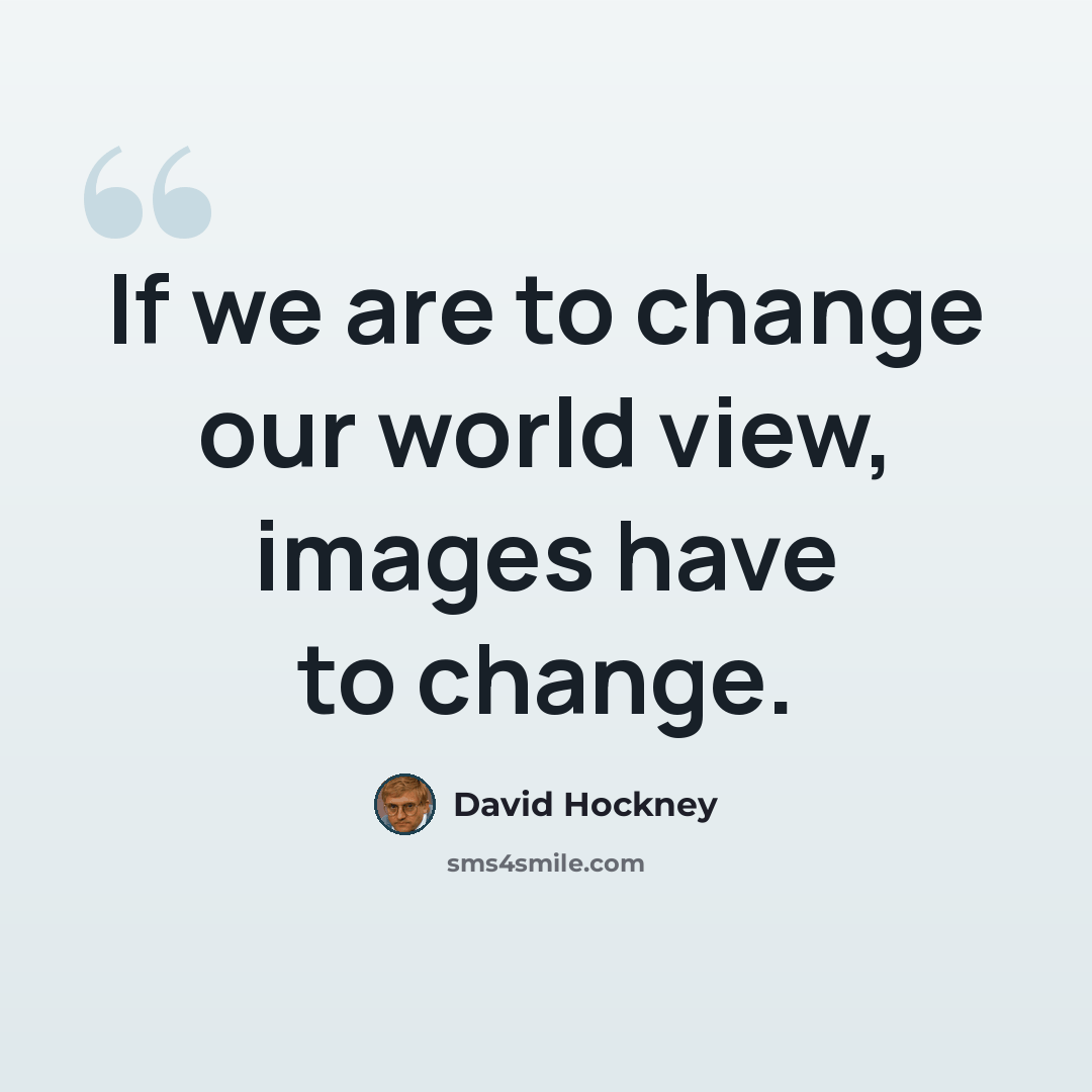 “If we are to change our world view, images have to change.” quote by David Hockney