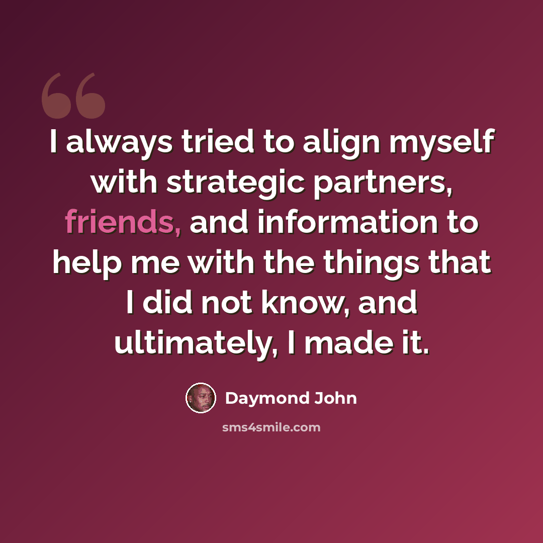 “I always tried to align myself with strategic partners, friends, and information to help me with the things that I did not know, and ultimately, I made it.” quote by Daymond John