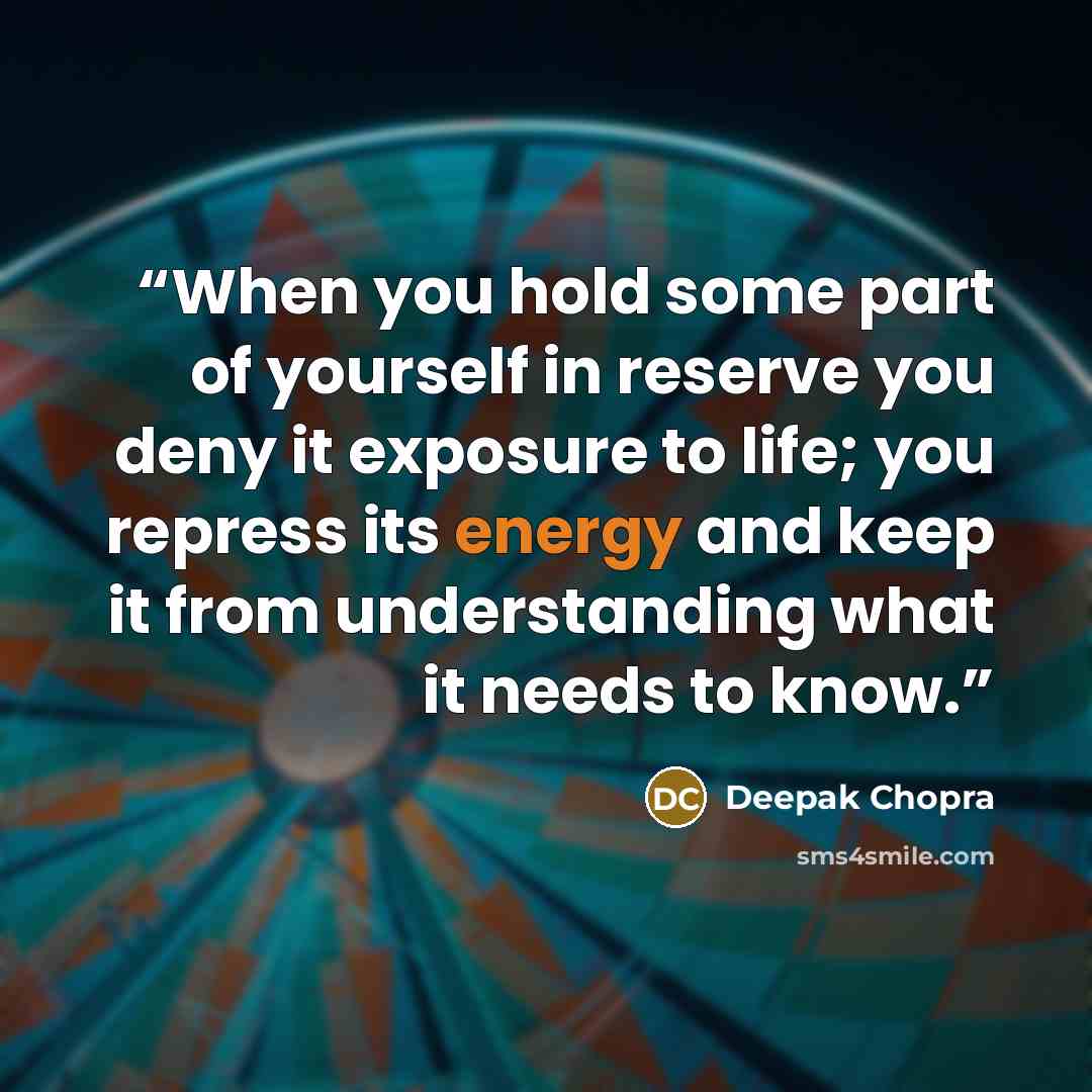 “When you hold some part of yourself in reserve you deny it exposure to life; you repress its energy and keep it from understanding what it needs to know.” quote by Deepak Chopra