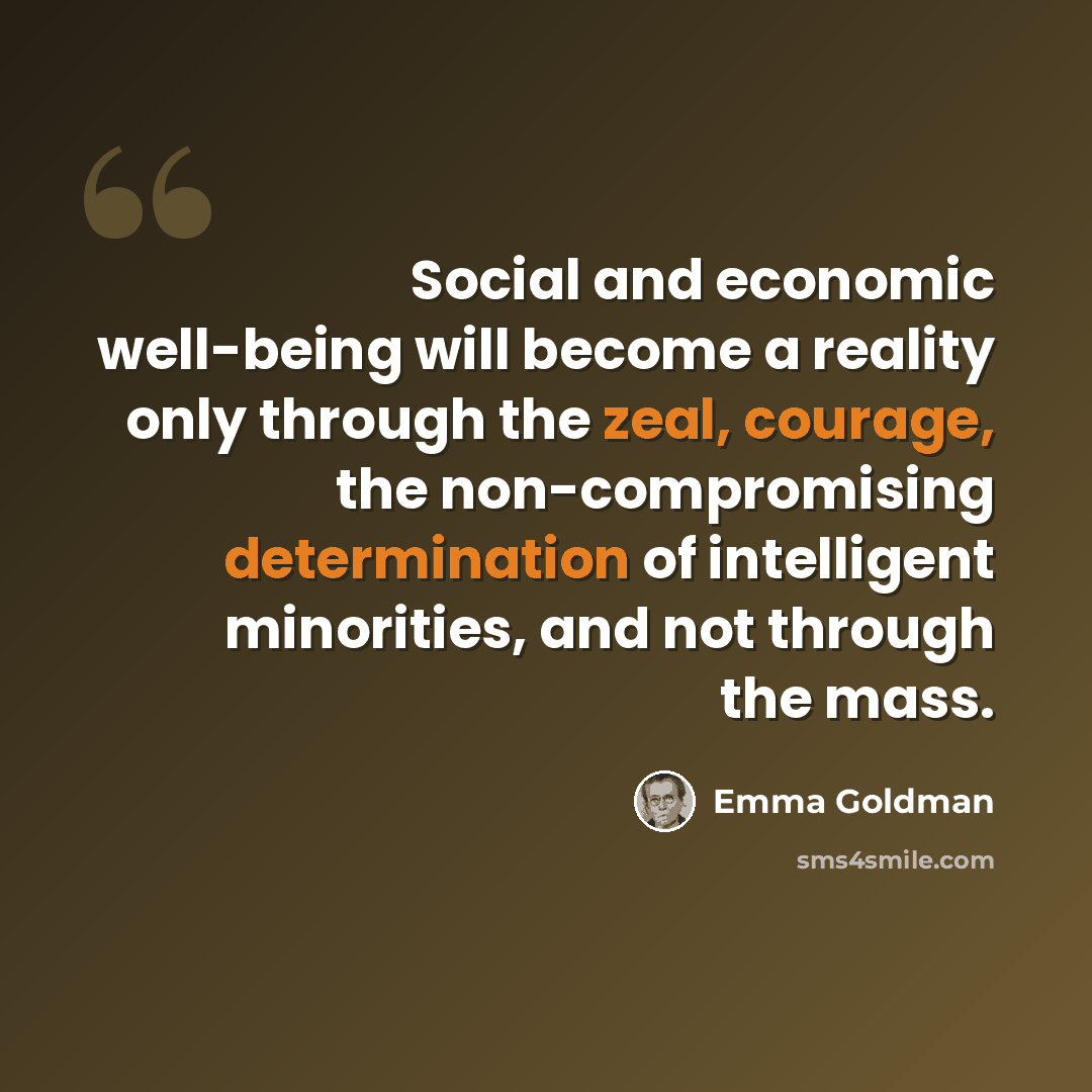 “Social and economic well-being will become a reality only through the zeal, courage, the non-compromising determination of intelligent minorities, and not through the mass.” quote by Emma Goldman