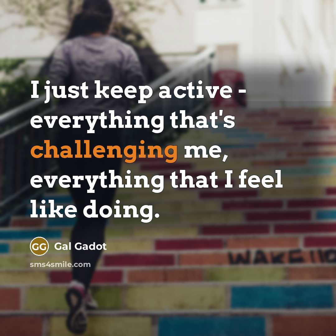 “I just keep active - everything that's challenging me, everything that I feel like doing.” quote by Gal Gadot