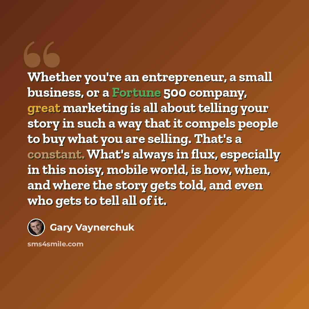 “Whether you're an entrepreneur, a small business, or a Fortune 500 company, great marketing is all about telling your story in such a way that it compels people to buy what you are selling. That's a constant. What's always in flux, especially in this noisy, mobile world, is how, when, and where…” quote by Gary Vaynerchuk