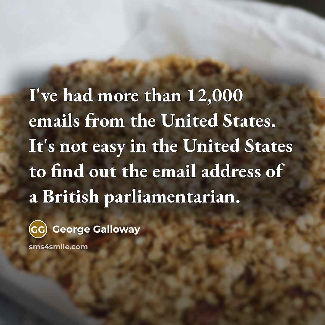 “I've had more than 12,000 emails from the United States. It's not easy in the United States to find out the email address of a British parliamentarian.” quote by George Galloway
