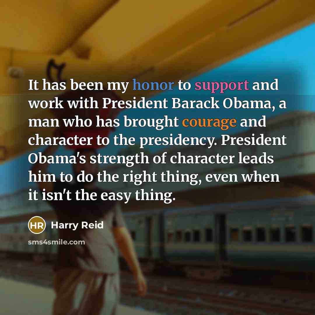 “It has been my honor to support and work with President Barack Obama, a man who has brought courage and character to the presidency. President Obama's strength of character leads him to do the right thing, even when it isn't the easy thing.” quote by Harry Reid
