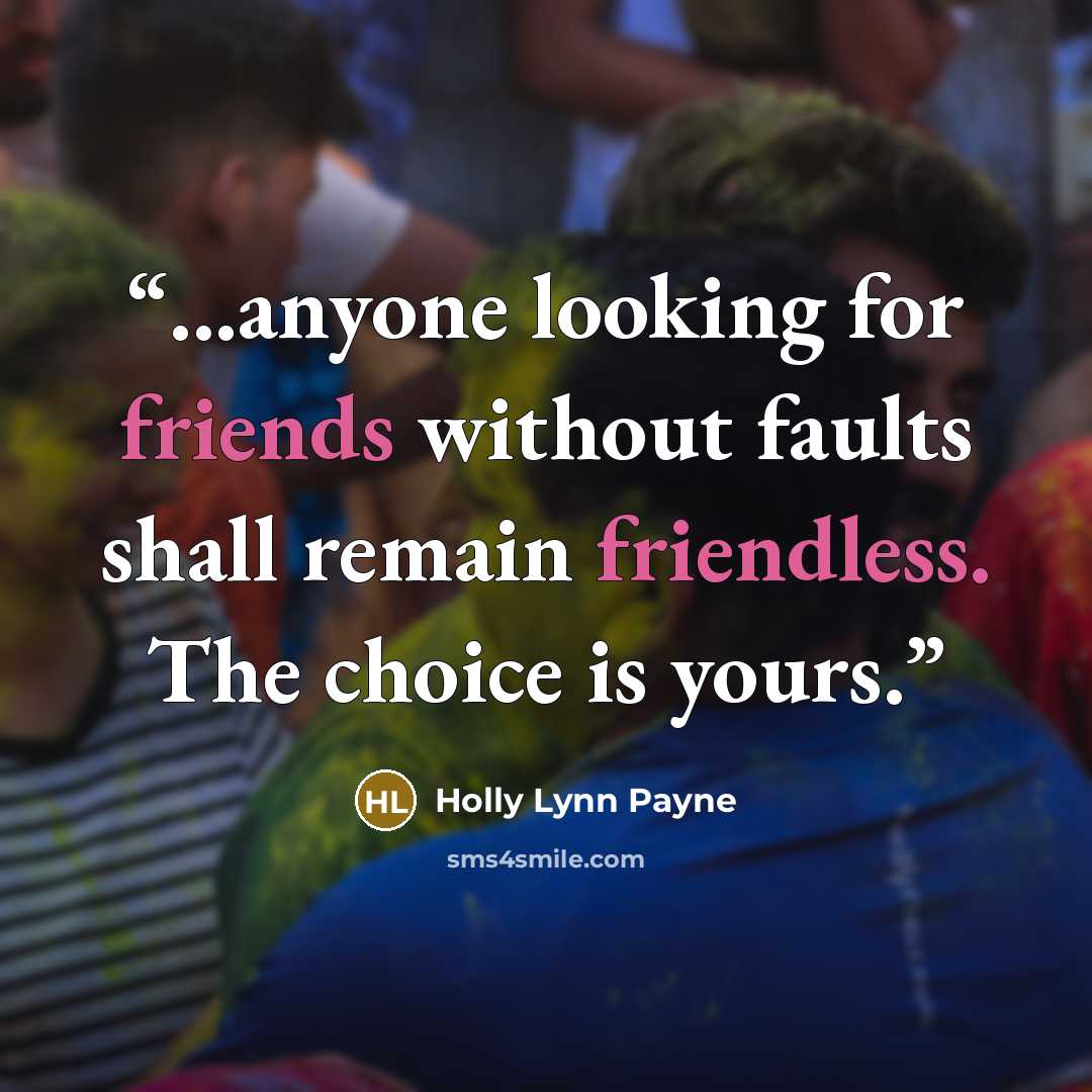 “...anyone looking for friends without faults shall remain friendless. The choice is yours.” quote by Holly Lynn Payne