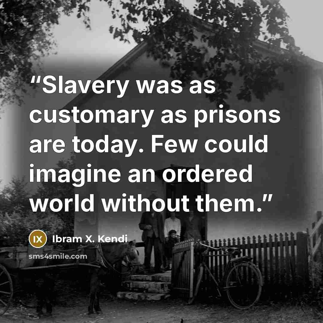 “Slavery was as customary as prisons are today. Few could imagine an ordered world without them.” quote by Ibram X. Kendi