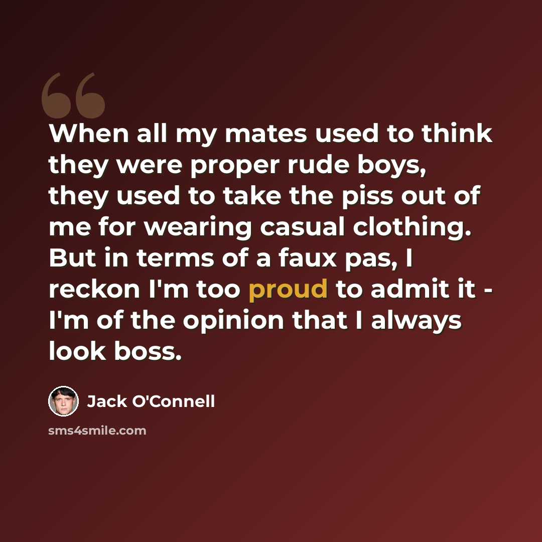 “When all my mates used to think they were proper rude boys, they used to take the piss out of me for wearing casual clothing. But in terms of a faux pas, I reckon I'm too proud to admit it - I'm of the opinion that I always look boss.” quote by Jack O'Connell