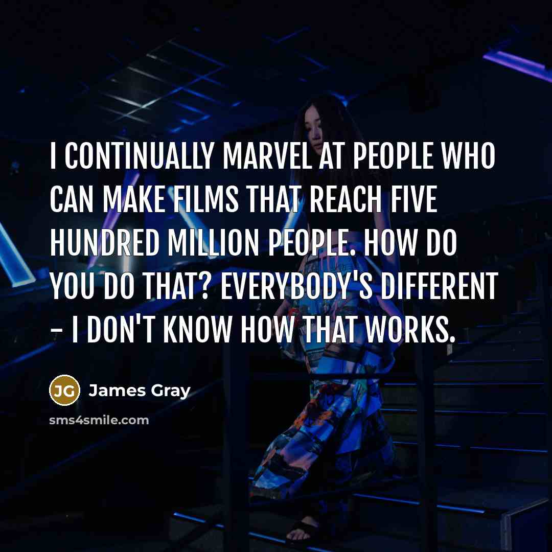 “I continually marvel at people who can make films that reach five hundred million people. How do you do that? Everybody's different - I don't know how that works.” quote by James Gray