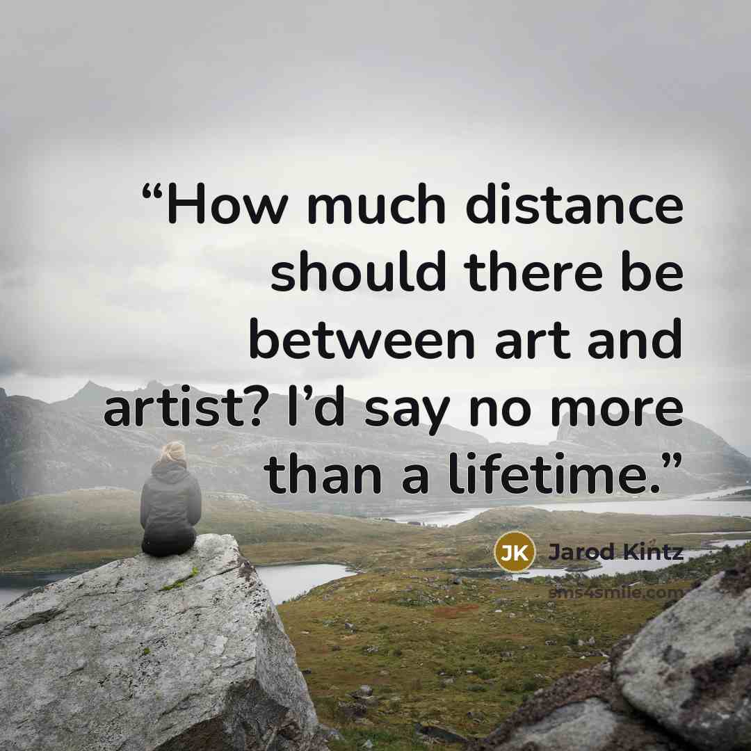 “How much distance should there be between art and artist? I’d say no more than a lifetime.” quote by Jarod Kintz