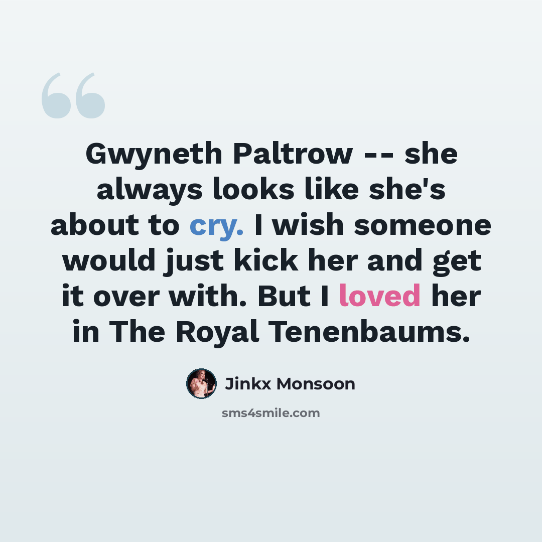 “Gwyneth Paltrow -- she always looks like she's about to cry. I wish someone would just kick her and get it over with. But I loved her in The Royal Tenenbaums.” quote by Jinkx Monsoon