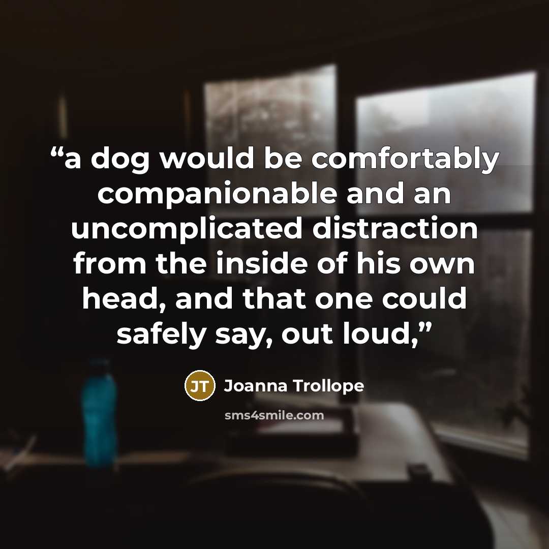 “a dog would be comfortably companionable and an uncomplicated distraction from the inside of his own head, and that one could safely say, out loud,” quote by Joanna Trollope
