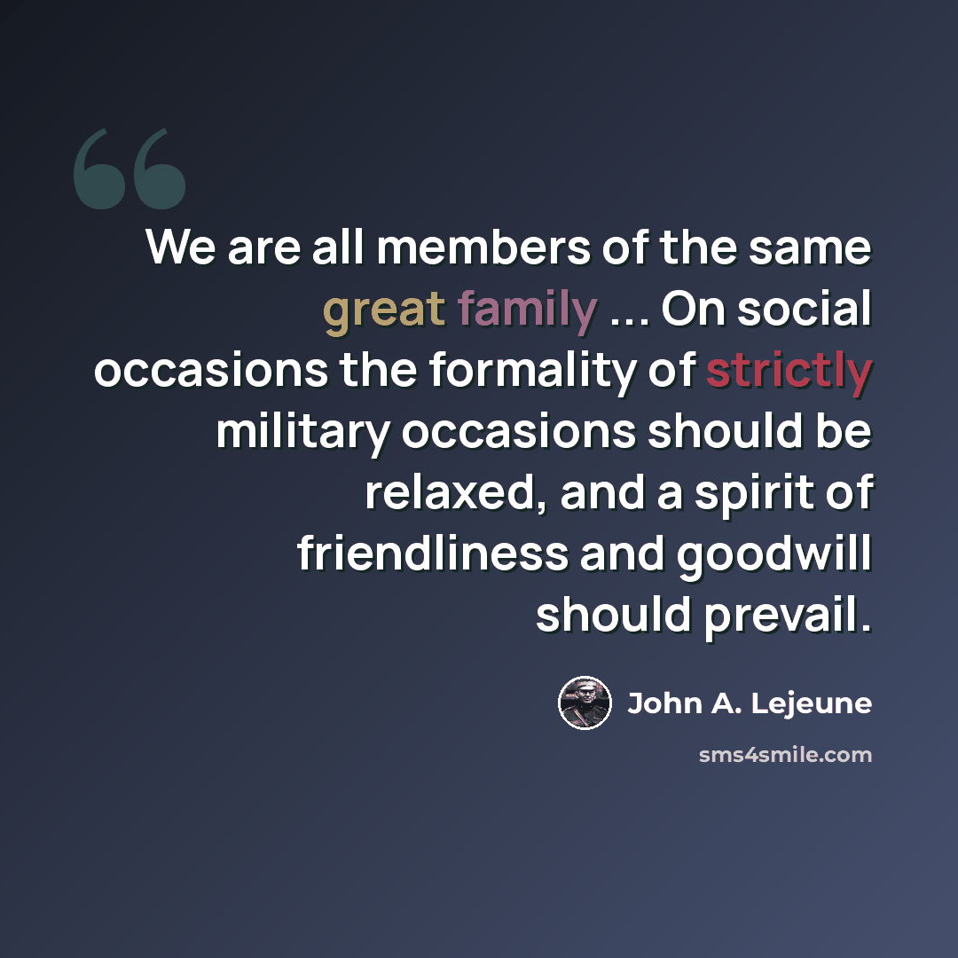 “We are all members of the same great family ... On social occasions the formality of strictly military occasions should be relaxed, and a spirit of friendliness and goodwill should prevail.” quote by John A. Lejeune