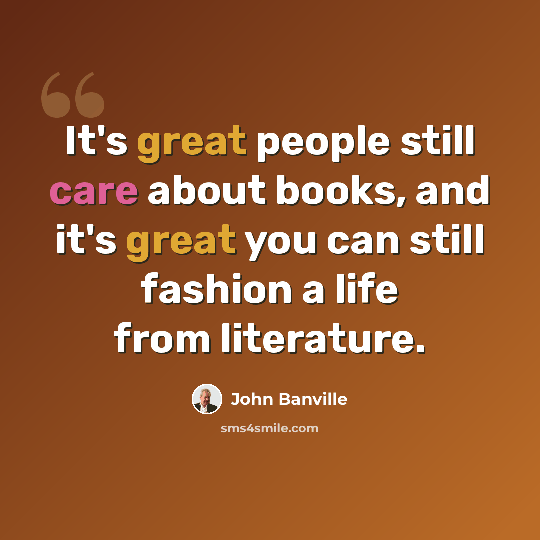 “It's great people still care about books, and it's great you can still fashion a life from literature.” quote by John Banville