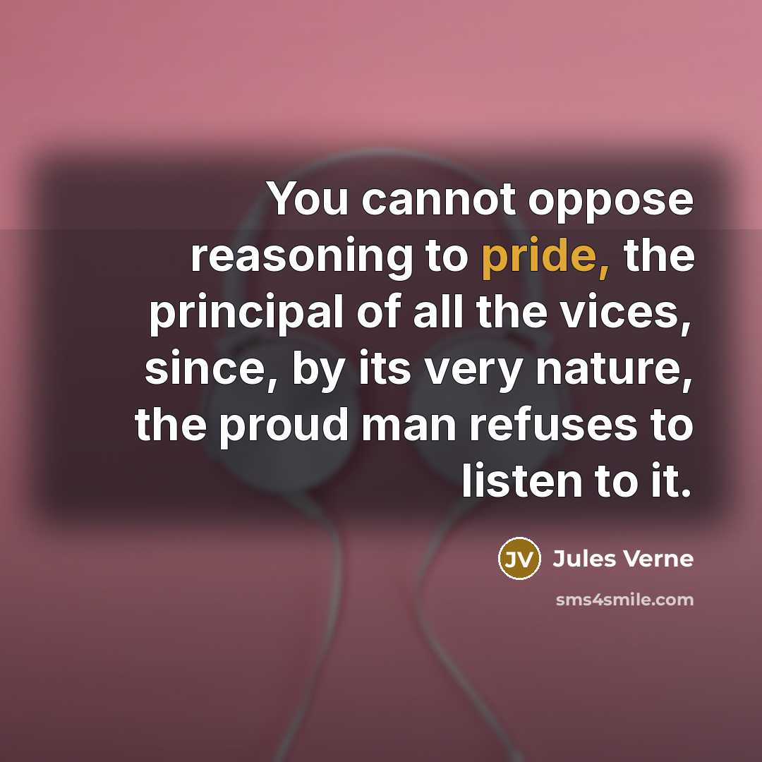 “You cannot oppose reasoning to pride, the principal of all the vices, since, by its very nature, the proud man refuses to listen to it.” quote by Jules Verne