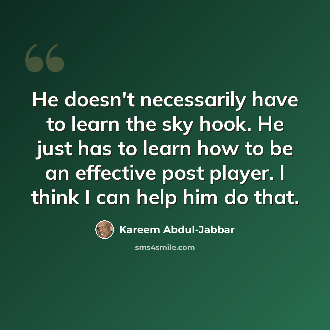 “He doesn't necessarily have to learn the sky hook. He just has to learn how to be an effective post player. I think I can help him do that.” quote by Kareem Abdul-Jabbar