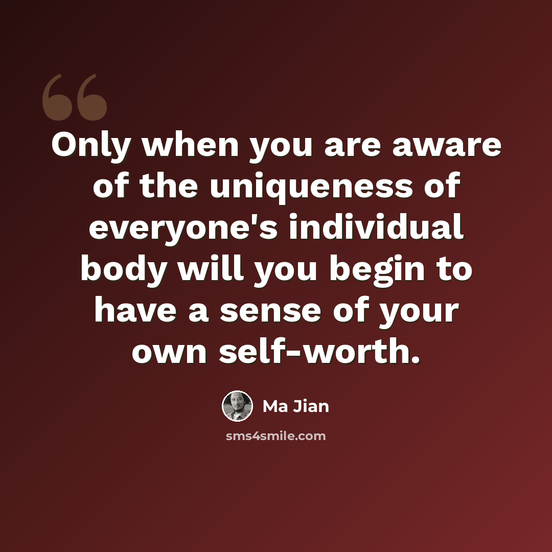 “Only when you are aware of the uniqueness of everyone's individual body will you begin to have a sense of your own self-worth.” quote by Ma Jian