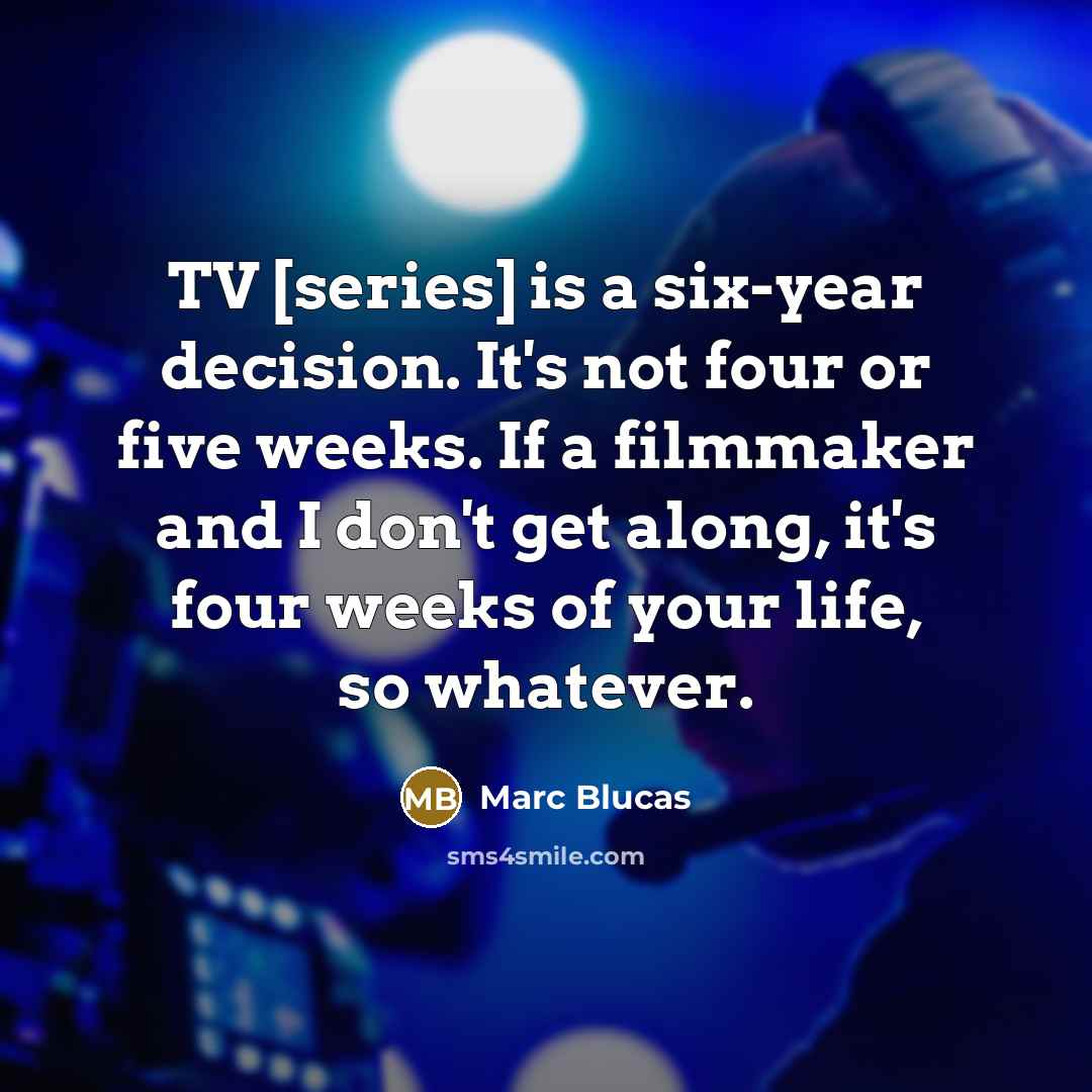 “TV [series] is a six-year decision. It's not four or five weeks. If a filmmaker and I don't get along, it's four weeks of your life, so whatever.” quote by Marc Blucas