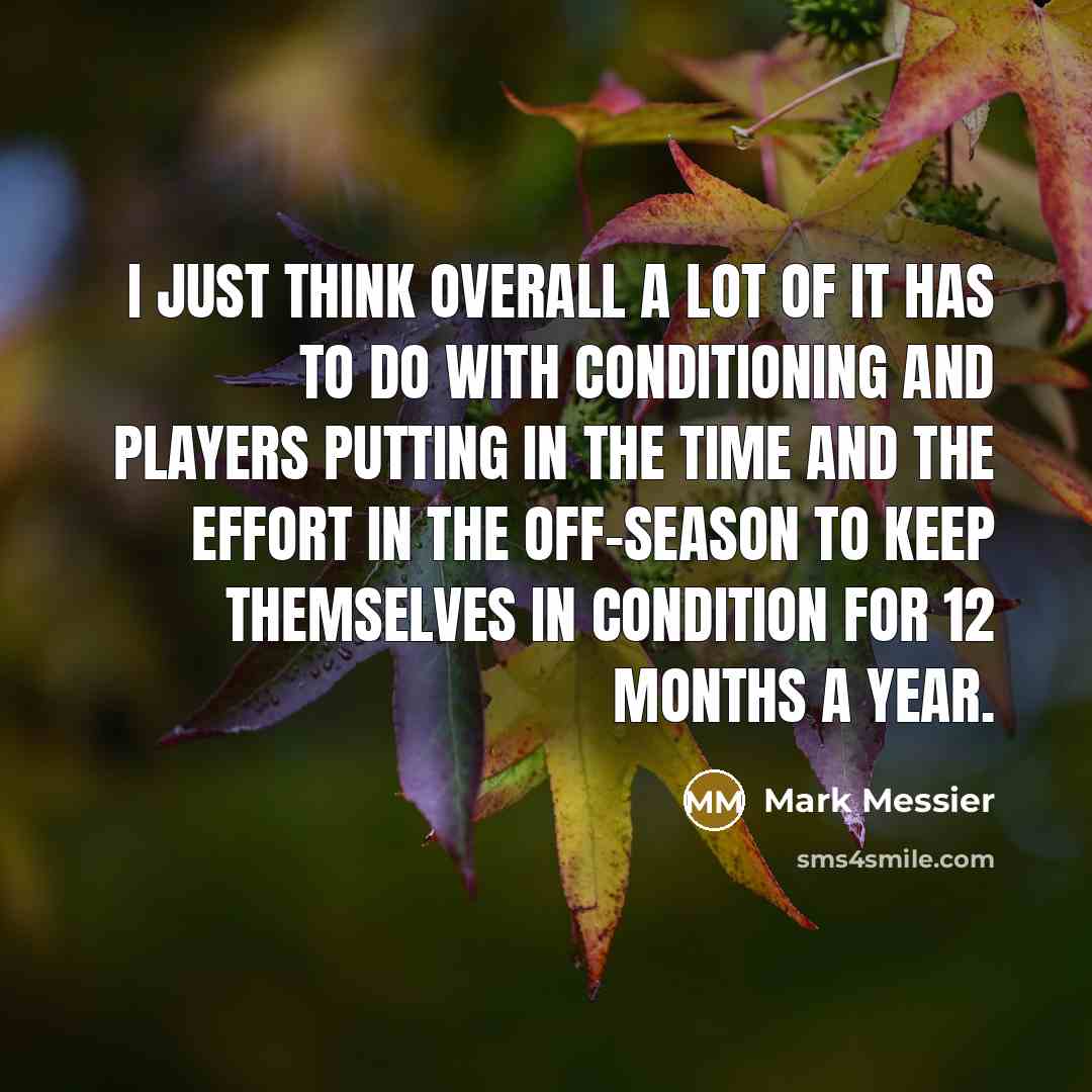 “I just think overall a lot of it has to do with conditioning and players putting in the time and the effort in the off-season to keep themselves in condition for 12 months a year.” quote by Mark Messier