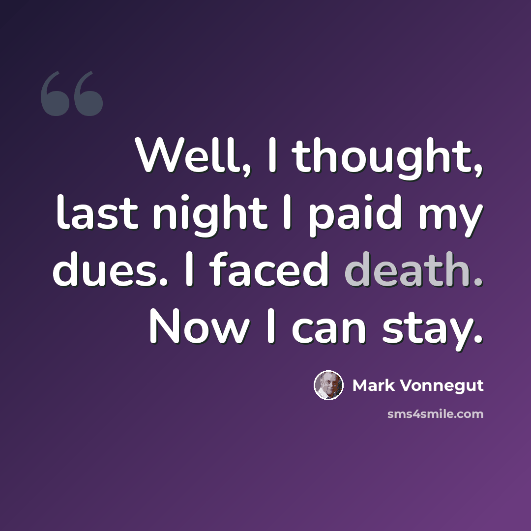 “Well, I thought, last night I paid my dues. I faced death. Now I can stay.” quote by Mark Vonnegut