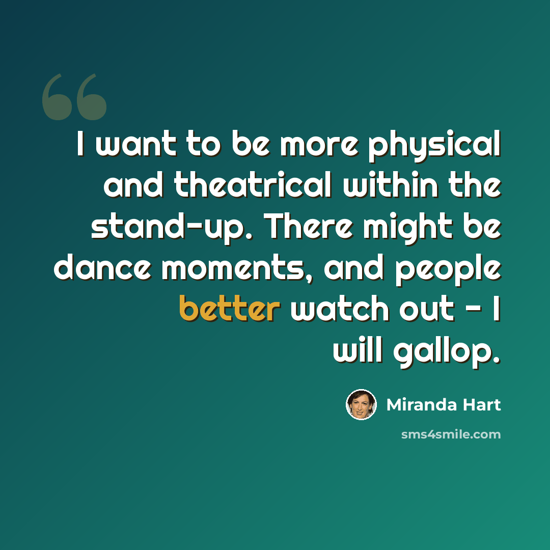 “I want to be more physical and theatrical within the stand-up. There might be dance moments, and people better watch out - I will gallop.” quote by Miranda Hart
