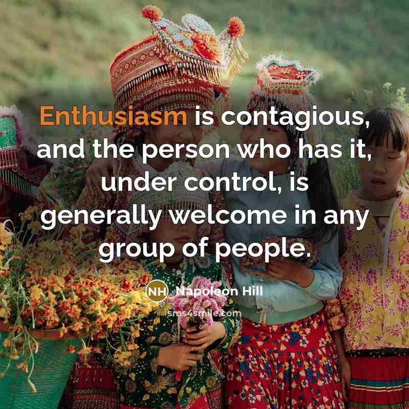 “Enthusiasm is contagious, and the person who has it, under control, is generally welcome in any group of people.” quote by Napoleon Hill