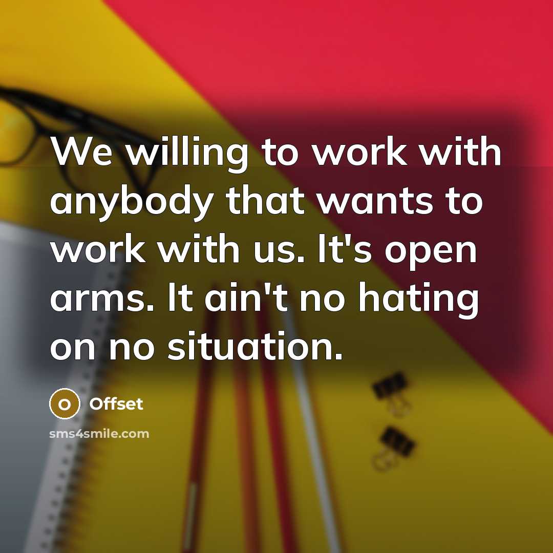 “We willing to work with anybody that wants to work with us. It's open arms. It ain't no hating on no situation.” quote by Offset