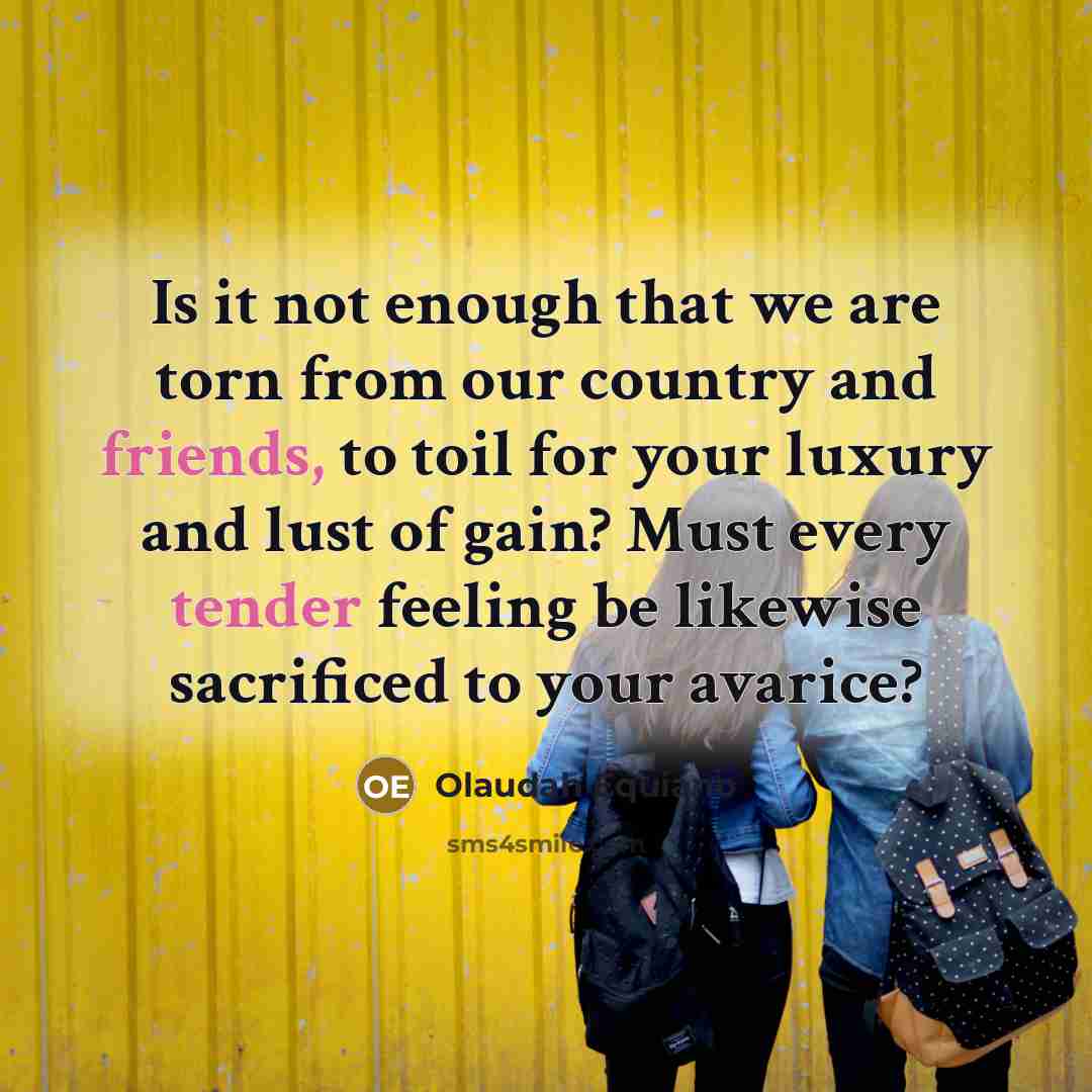 “Is it not enough that we are torn from our country and friends, to toil for your luxury and lust of gain? Must every tender feeling be likewise sacrificed to your avarice?” quote by Olaudah Equiano