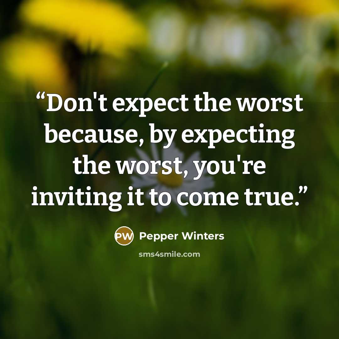 “Don't expect the worst because, by expecting the worst, you're inviting it to come true.” quote by Pepper Winters