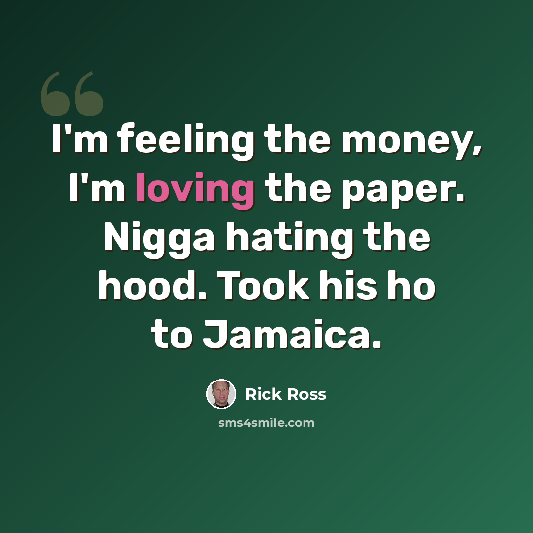 “I'm feeling the money, I'm loving the paper. Nigga hating the hood. Took his ho to Jamaica.” quote by Rick Ross