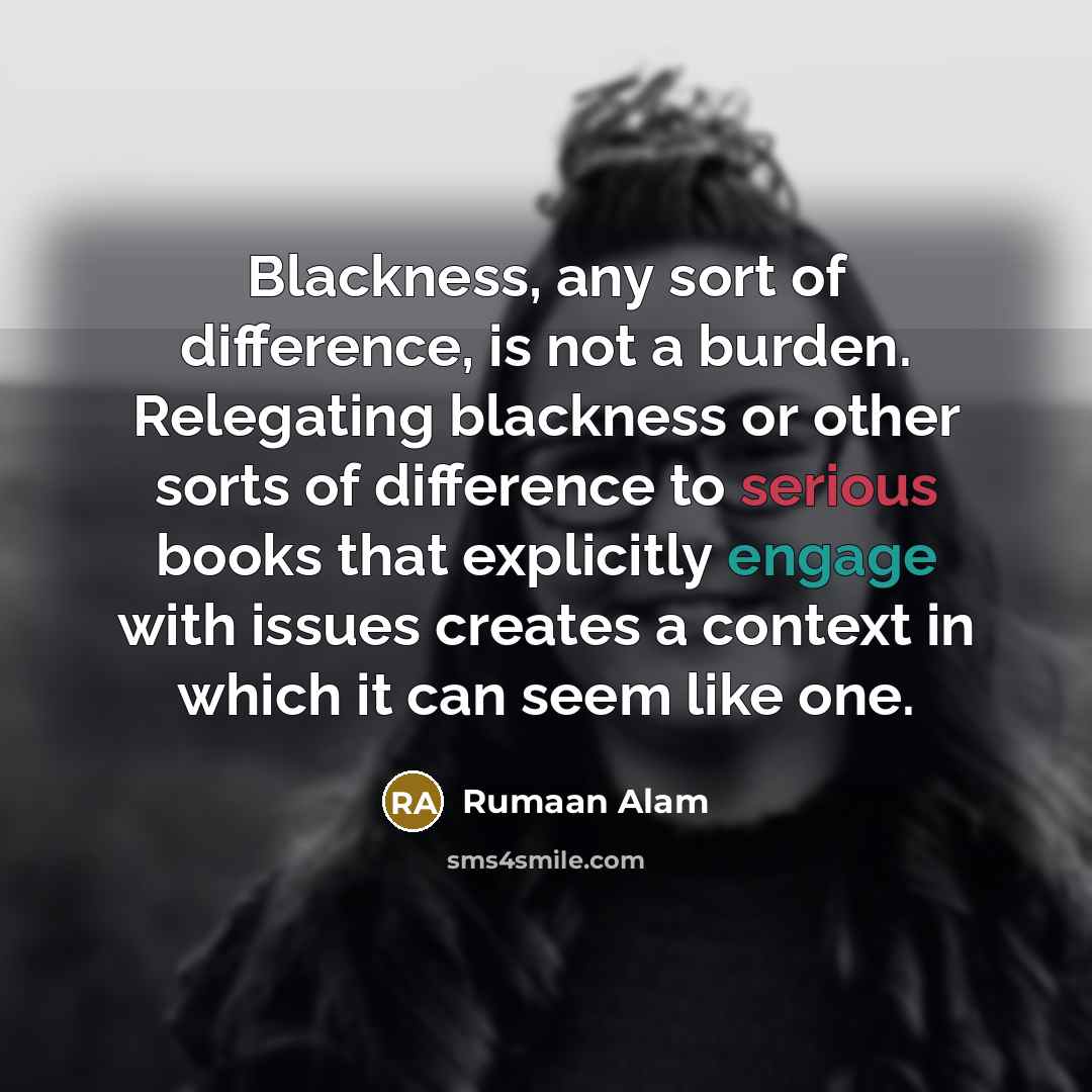 “Blackness, any sort of difference, is not a burden. Relegating blackness or other sorts of difference to serious books that explicitly engage with issues creates a context in which it can seem like one.” quote by Rumaan Alam