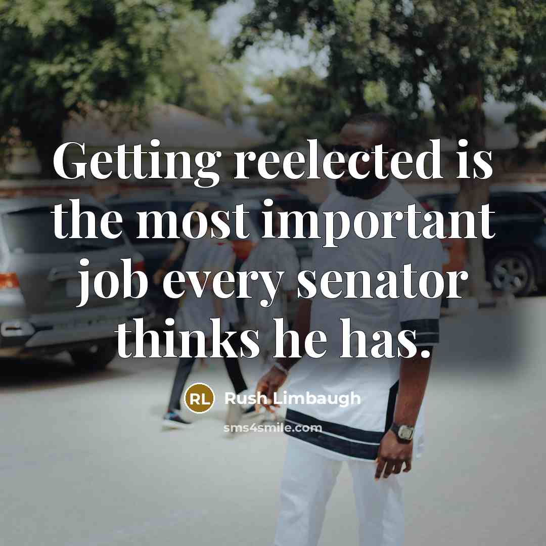 “Getting reelected is the most important job every senator thinks he has.” quote by Rush Limbaugh