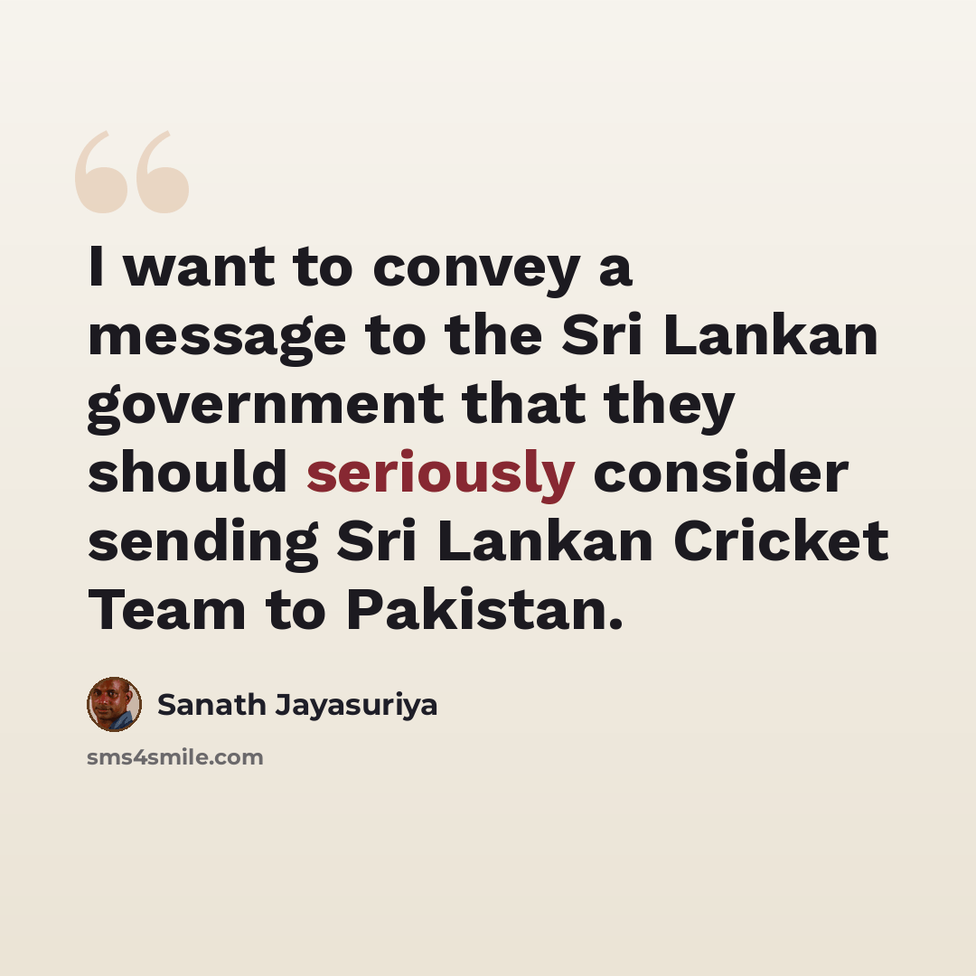 “I want to convey a message to the Sri Lankan government that they should seriously consider sending Sri Lankan Cricket Team to Pakistan.” quote by Sanath Jayasuriya