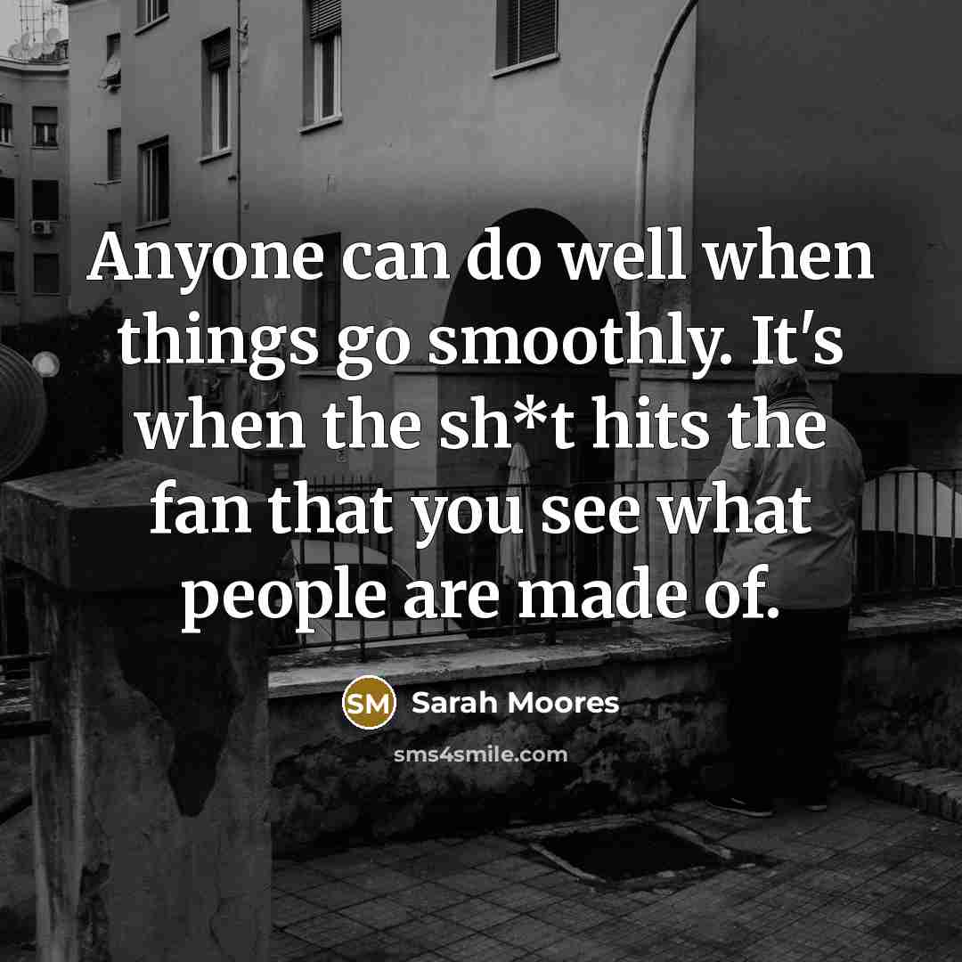 “Anyone can do well when things go smoothly. It's when the sh*t hits the fan that you see what people are made of.” quote by Sarah Moores